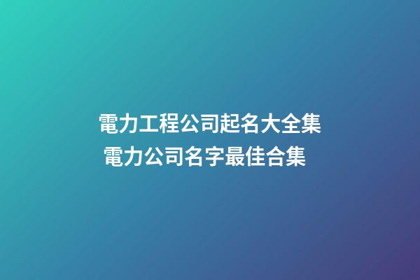 電力工程公司起名大全集 電力公司名字最佳合集-第1張-公司起名-玄機派